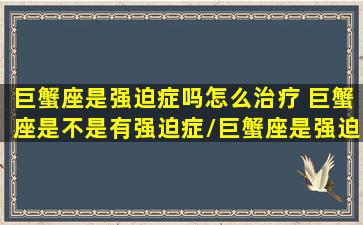 巨蟹座是强迫症吗怎么治疗 巨蟹座是不是有强迫症/巨蟹座是强迫症吗怎么治疗 巨蟹座是不是有强迫症-我的网站